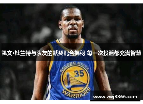 凯文·杜兰特与队友的默契配合揭秘 每一次投篮都充满智慧