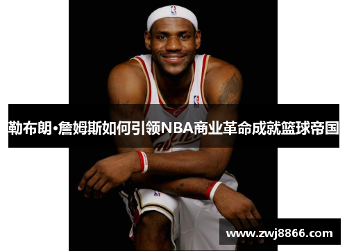 勒布朗·詹姆斯如何引领NBA商业革命成就篮球帝国