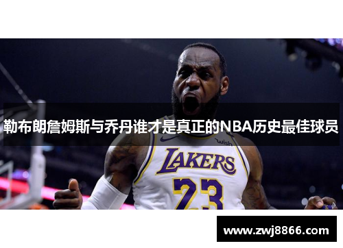 勒布朗詹姆斯与乔丹谁才是真正的NBA历史最佳球员