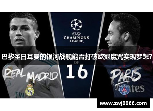 巴黎圣日耳曼的银河战舰能否打破欧冠魔咒实现梦想？