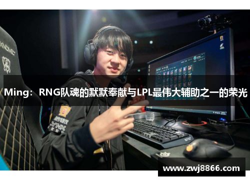 Ming：RNG队魂的默默奉献与LPL最伟大辅助之一的荣光
