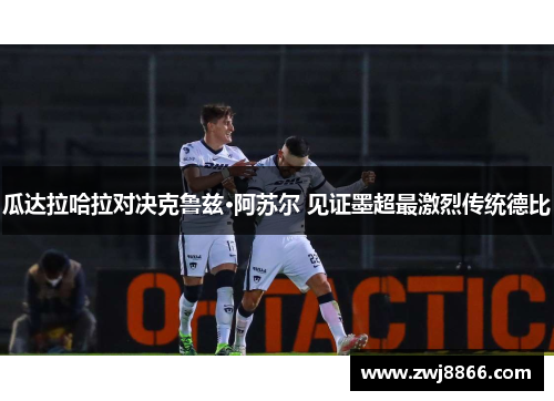 瓜达拉哈拉对决克鲁兹·阿苏尔 见证墨超最激烈传统德比