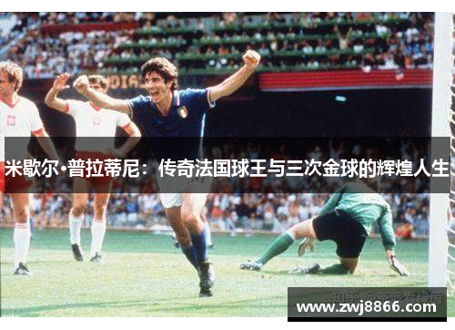 米歇尔·普拉蒂尼：传奇法国球王与三次金球的辉煌人生