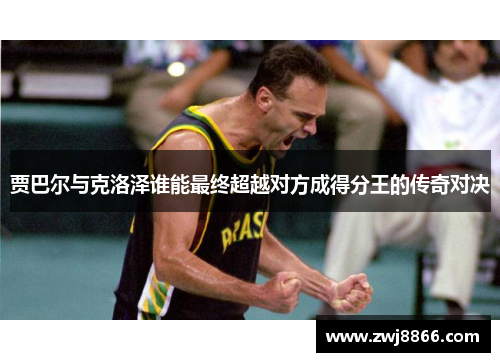 贾巴尔与克洛泽谁能最终超越对方成得分王的传奇对决