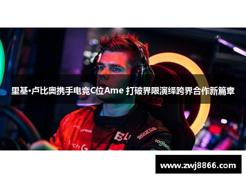 里基·卢比奥携手电竞C位Ame 打破界限演绎跨界合作新篇章