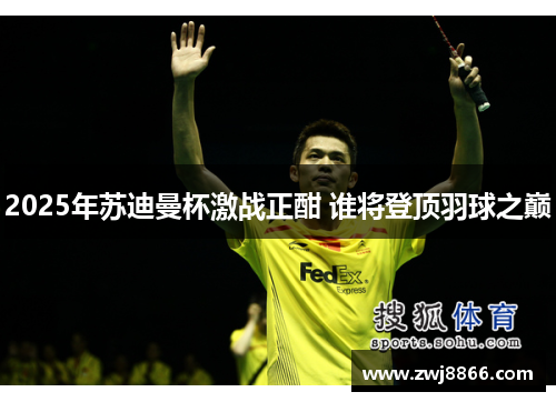 2025年苏迪曼杯激战正酣 谁将登顶羽球之巅