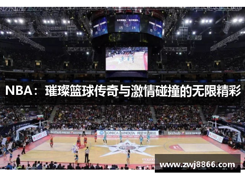 NBA：璀璨篮球传奇与激情碰撞的无限精彩