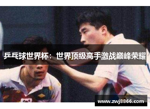 乒乓球世界杯：世界顶级高手激战巅峰荣耀