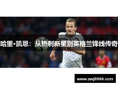 哈里·凯恩：从热刺新星到英格兰锋线传奇