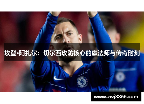 埃登·阿扎尔：切尔西攻防核心的魔法师与传奇时刻