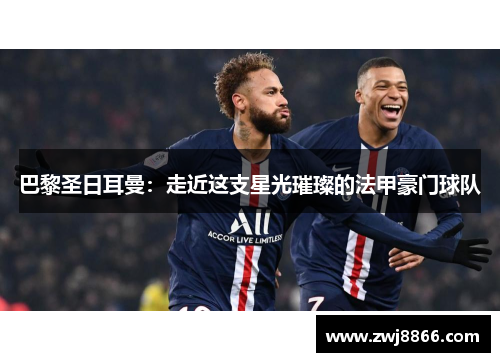巴黎圣日耳曼：走近这支星光璀璨的法甲豪门球队