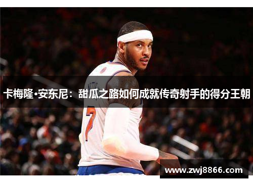 卡梅隆·安东尼：甜瓜之路如何成就传奇射手的得分王朝