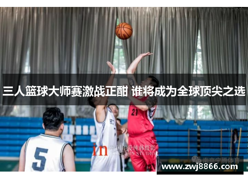 三人篮球大师赛激战正酣 谁将成为全球顶尖之选