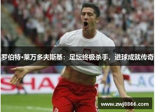 罗伯特·莱万多夫斯基：足坛终极杀手，进球成就传奇