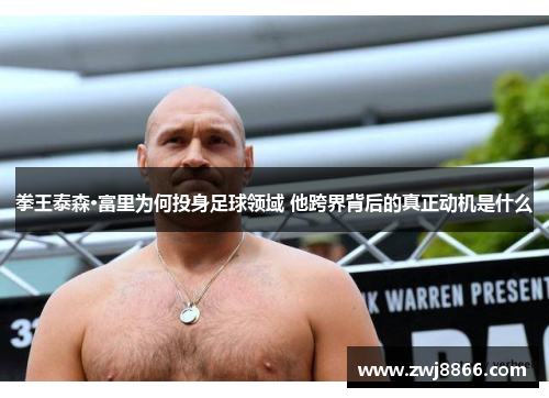 拳王泰森·富里为何投身足球领域 他跨界背后的真正动机是什么