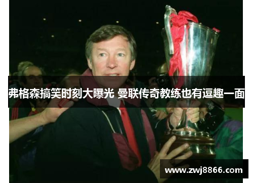 弗格森搞笑时刻大曝光 曼联传奇教练也有逗趣一面