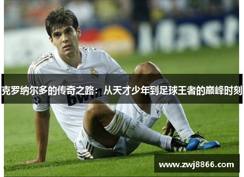 克罗纳尔多的传奇之路：从天才少年到足球王者的巅峰时刻