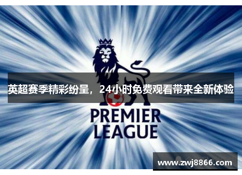英超赛季精彩纷呈，24小时免费观看带来全新体验