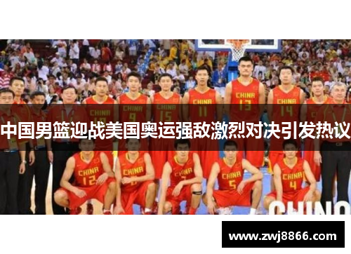 中国男篮迎战美国奥运强敌激烈对决引发热议