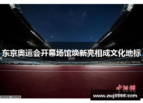 东京奥运会开幕场馆焕新亮相成文化地标