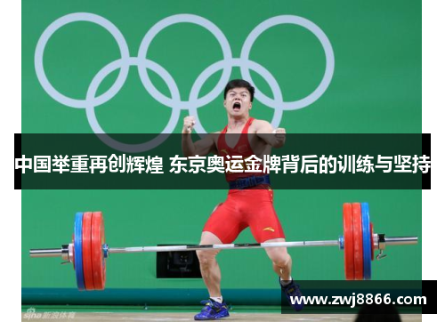 中国举重再创辉煌 东京奥运金牌背后的训练与坚持