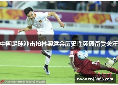 中国足球冲击柏林奥运会历史性突破备受关注